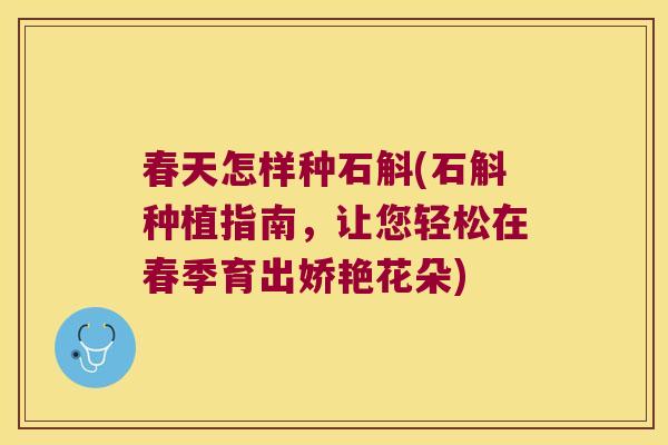 春天怎样种石斛(石斛种植指南，让您轻松在春季育出娇艳花朵)