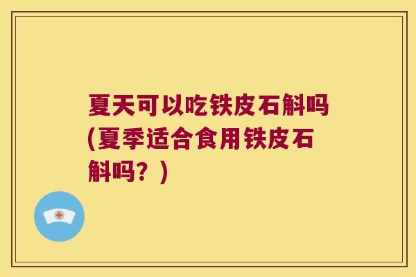 夏天可以吃铁皮石斛吗(夏季适合食用铁皮石斛吗？)