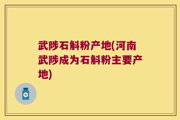 武陟石斛粉产地(河南武陟成为石斛粉主要产地)