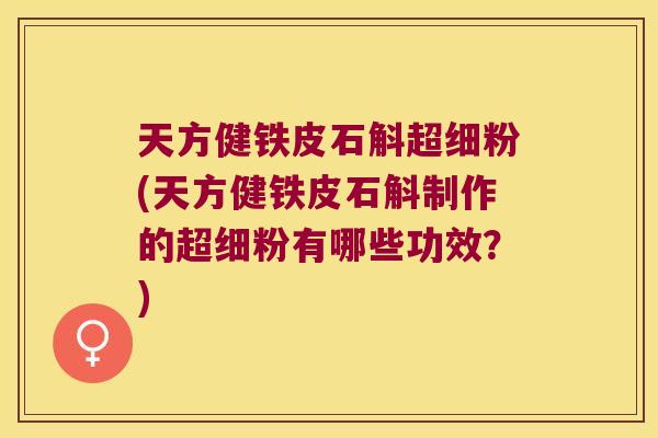 天方健铁皮石斛超细粉(天方健铁皮石斛制作的超细粉有哪些功效？)