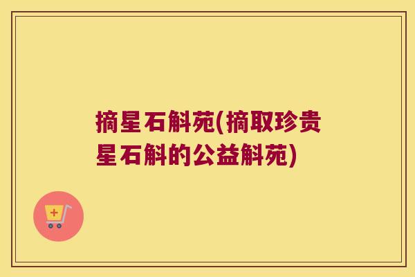 摘星石斛苑(摘取珍贵星石斛的公益斛苑)