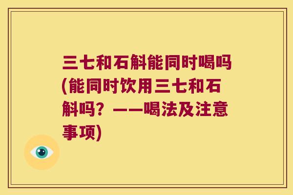 三七和石斛能同时喝吗(能同时饮用三七和石斛吗？——喝法及注意事项)
