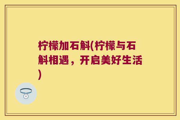 柠檬加石斛(柠檬与石斛相遇，开启美好生活)