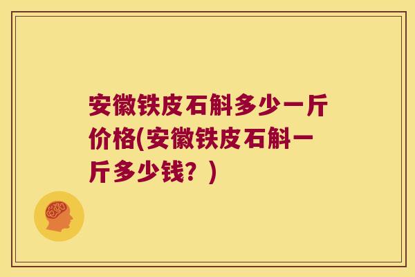 安徽铁皮石斛多少一斤价格(安徽铁皮石斛一斤多少钱？)