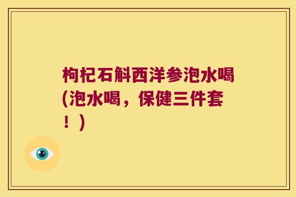 枸杞石斛西洋参泡水喝(泡水喝，保健三件套！)