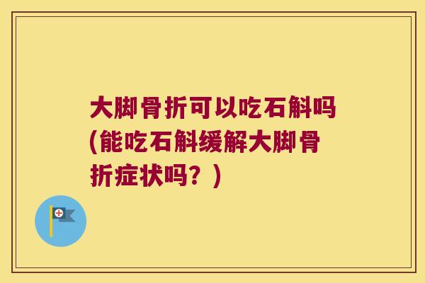 大脚骨折可以吃石斛吗(能吃石斛缓解大脚骨折症状吗？)