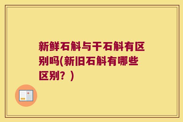 新鲜石斛与干石斛有区别吗(新旧石斛有哪些区别？)