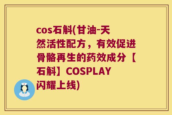cos石斛(甘油-天然活性配方,有效促进骨骼再生的成分【石斛】COSPLAY闪耀上线) cos石斛(甘油-天然活性配方,有效促进骨骼再生的成分【石斛】COSPLAY闪耀上线)