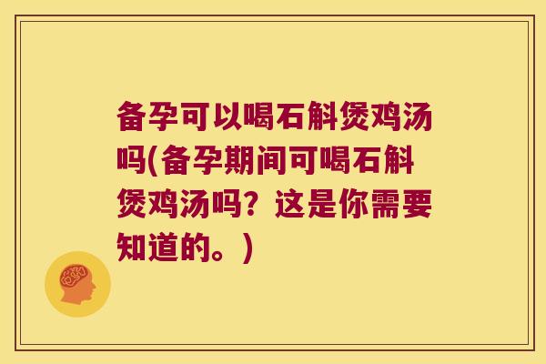 备孕可以喝石斛煲鸡汤吗(备孕期间可喝石斛煲鸡汤吗？这是你需要知道的。)