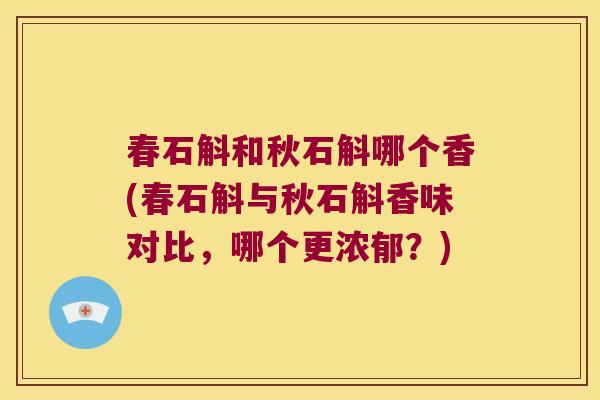 春石斛和秋石斛哪个香(春石斛与秋石斛香味对比，哪个更浓郁？)