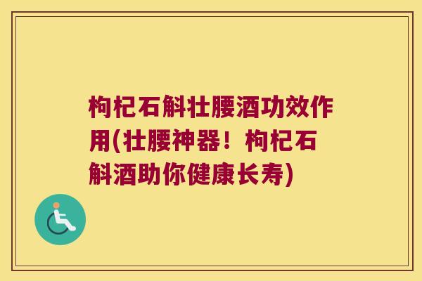 枸杞石斛壮腰酒功效作用(壮腰神器！枸杞石斛酒助你健康长寿)