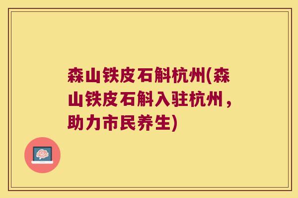 森山铁皮石斛杭州(森山铁皮石斛入驻杭州，助力市民养生)