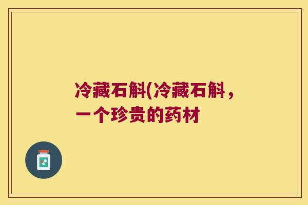 冷藏石斛(冷藏石斛，一个珍贵的药材