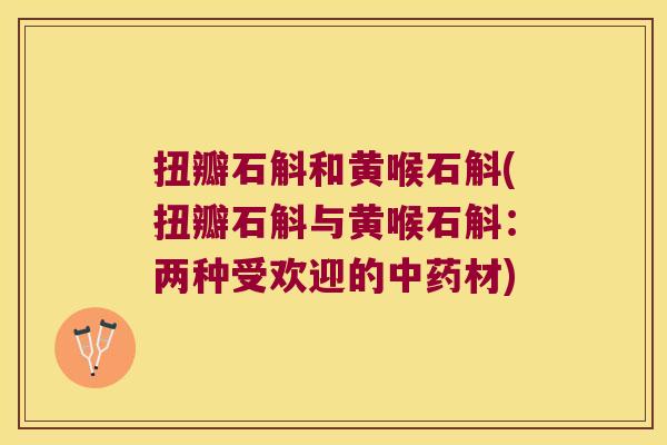 扭瓣石斛和黄喉石斛(扭瓣石斛与黄喉石斛：两种受欢迎的中药材)