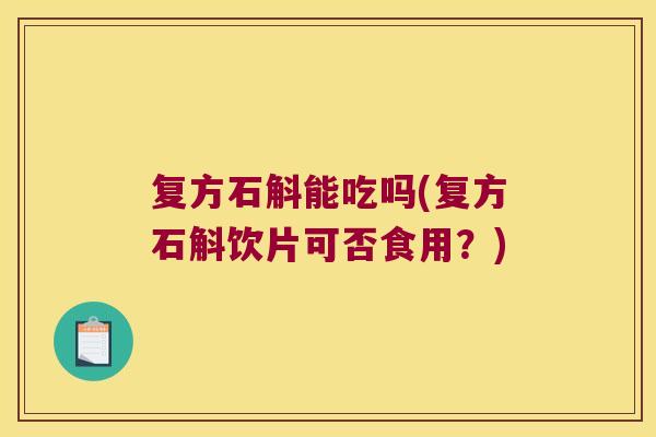 复方石斛能吃吗(复方石斛饮片可否食用？)