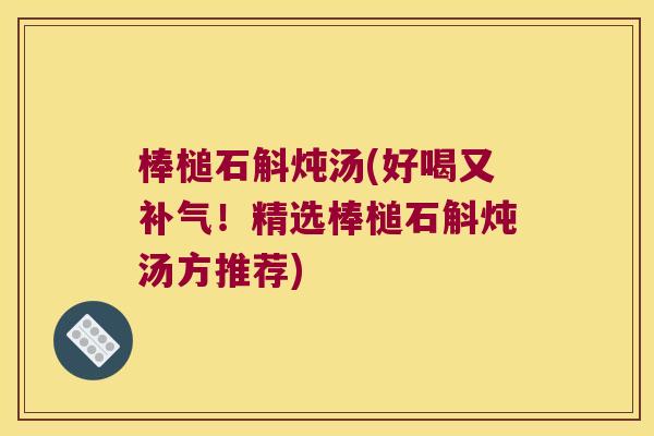棒槌石斛炖汤(好喝又补气！精选棒槌石斛炖汤方推荐)