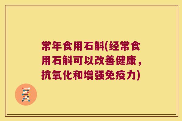 常年食用石斛(经常食用石斛可以改善健康，抗氧化和增强免疫力)