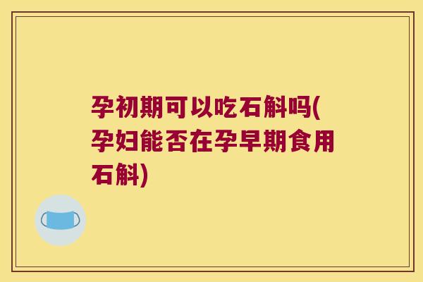 孕初期可以吃石斛吗(孕妇能否在孕早期食用石斛)