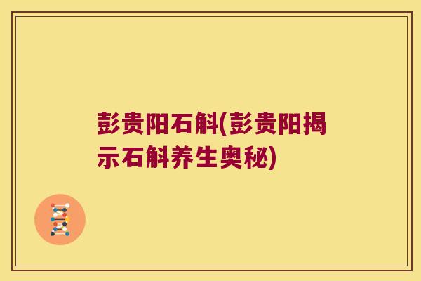 彭贵阳石斛(彭贵阳揭示石斛养生奥秘)