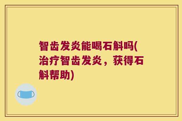 智齿发炎能喝石斛吗(治疗智齿发炎，获得石斛帮助)