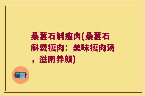桑葚石斛瘦肉(桑葚石斛煲瘦肉：美味瘦肉汤，滋阴养颜)