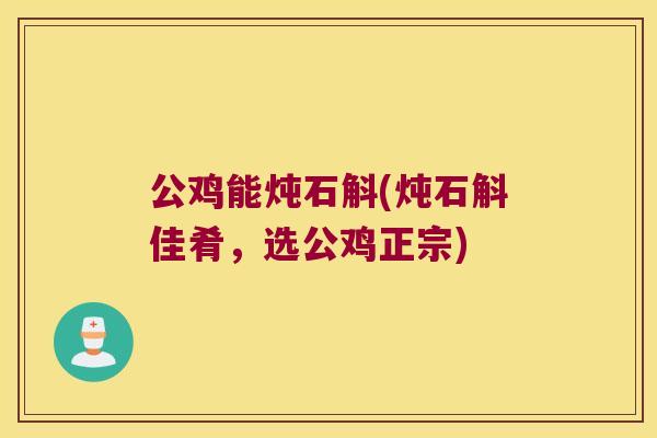 公鸡能炖石斛(炖石斛佳肴，选公鸡正宗)