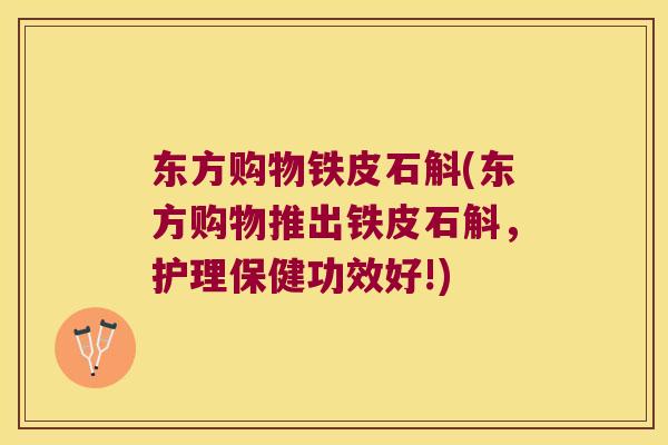 东方购物铁皮石斛(东方购物推出铁皮石斛，护理保健功效好!)