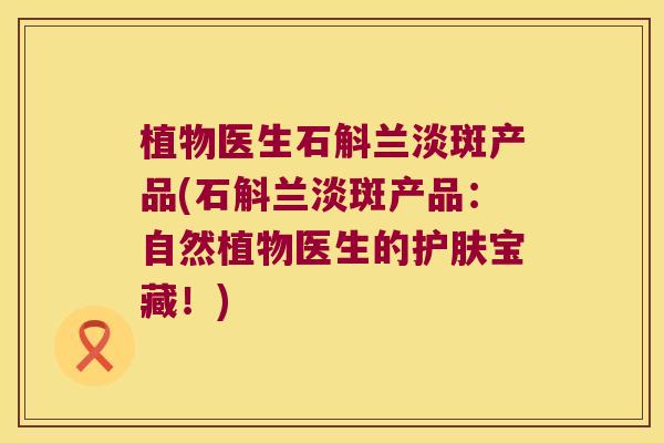 植物医生石斛兰淡斑产品(石斛兰淡斑产品：自然植物医生的护肤宝藏！)