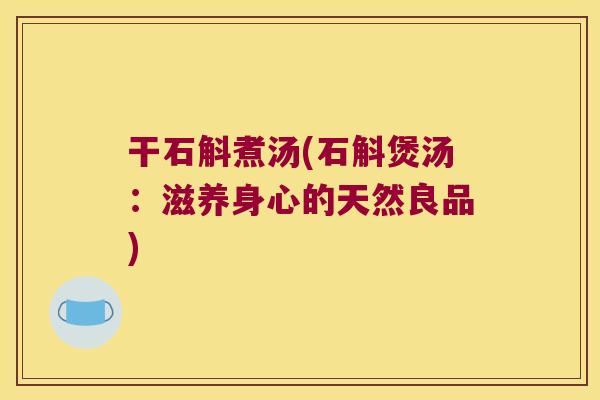 干石斛煮汤(石斛煲汤：滋养身心的天然良品)