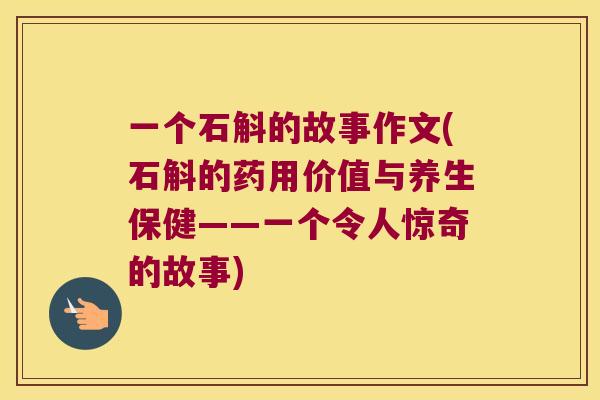 一个石斛的故事作文(石斛的药用价值与养生保健——一个令人惊奇的故事) 一个石斛的故事作文(石斛的药用价值与养生保健——一个令人惊奇的故事)