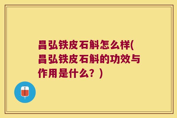 昌弘铁皮石斛怎么样(昌弘铁皮石斛的功效与作用是什么？)