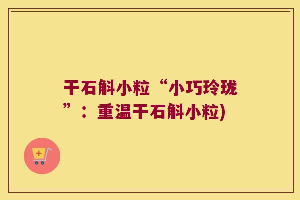 干石斛小粒“小巧玲珑”：重温干石斛小粒)