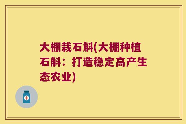 大棚栽石斛(大棚种植石斛：打造稳定高产生态农业)