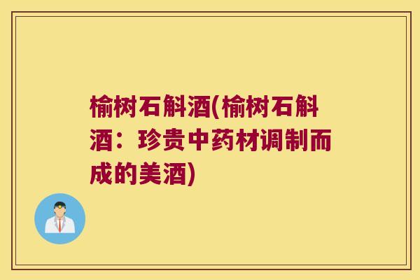 榆树石斛酒(榆树石斛酒：珍贵中药材调制而成的美酒)