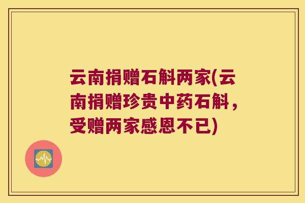 云南捐赠石斛两家(云南捐赠珍贵中药石斛，受赠两家感恩不已)