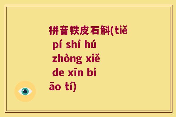 拼音铁皮石斛(tiě pí shí hú zhòng xiě de xīn biāo tí)