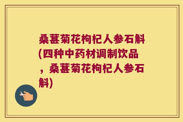 桑葚菊花枸杞人参石斛(四种中药材调制饮品，桑葚菊花枸杞人参石斛)