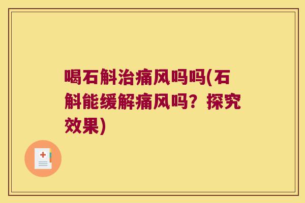 喝石斛治痛风吗吗(石斛能缓解痛风吗？探究效果)