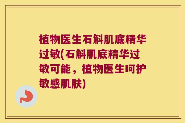 植物医生石斛肌底精华(石斛肌底精华可能,植物医生呵护敏感) 植物医生石斛肌底精华(石斛肌底精华可能,植物医生呵护敏感)