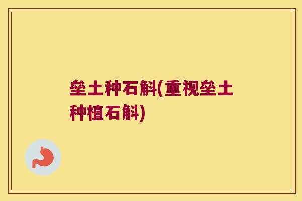 垒土种石斛(重视垒土种植石斛)