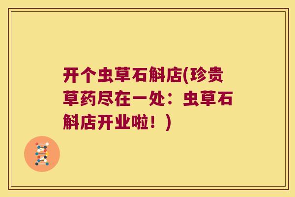 开个虫草石斛店(珍贵草药尽在一处：虫草石斛店开业啦！)