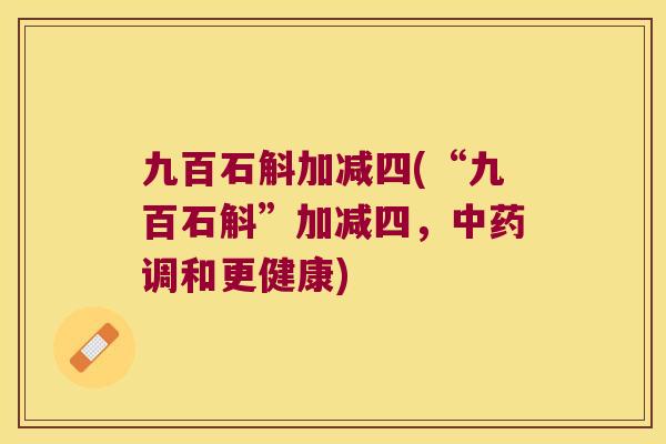 九百石斛加减四(“九百石斛”加减四,调和更健康) 九百石斛加减四(“九百石斛”加减四,调和更健康)