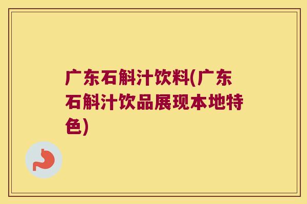 广东石斛汁饮料(广东石斛汁饮品展现本地特色)