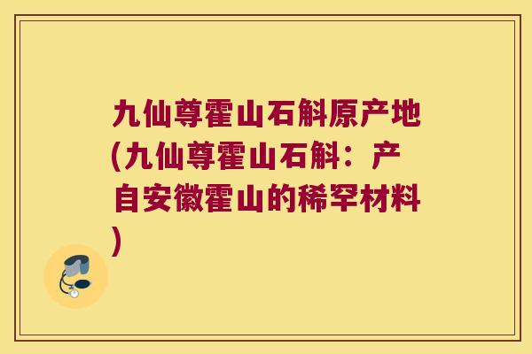 九仙尊霍山石斛原产地(九仙尊霍山石斛：产自安徽霍山的稀罕材料)