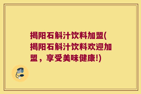 揭阳石斛汁饮料加盟(揭阳石斛汁饮料欢迎加盟，享受美味健康!)
