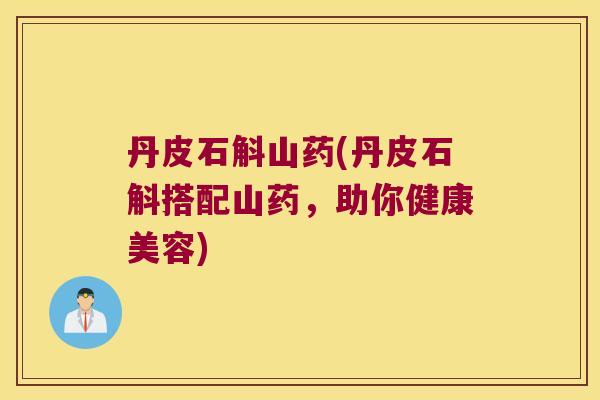 丹皮石斛山药(丹皮石斛搭配山药，助你健康美容)