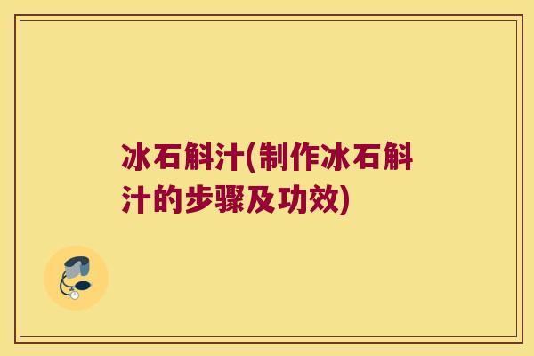 冰石斛汁(制作冰石斛汁的步骤及功效)