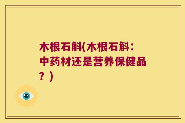 木根石斛(木根石斛：材还是营养保健品？)