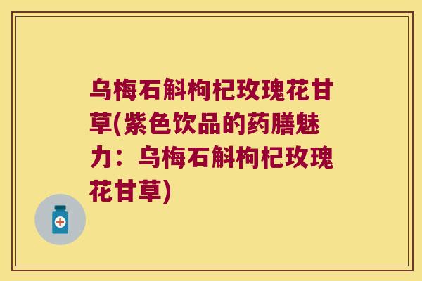 乌梅石斛枸杞玫瑰花甘草(紫色饮品的药膳魅力：乌梅石斛枸杞玫瑰花甘草)