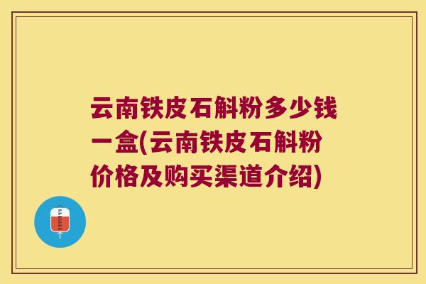 云南铁皮石斛粉多少钱一盒(云南铁皮石斛粉价格及购买渠道介绍)